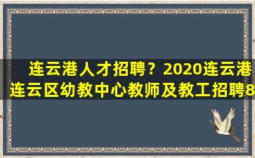 连云港人才招聘？2020连云港连云区幼教中心教师及教工招聘85人公告 